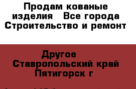 Продам кованые изделия - Все города Строительство и ремонт » Другое   . Ставропольский край,Пятигорск г.